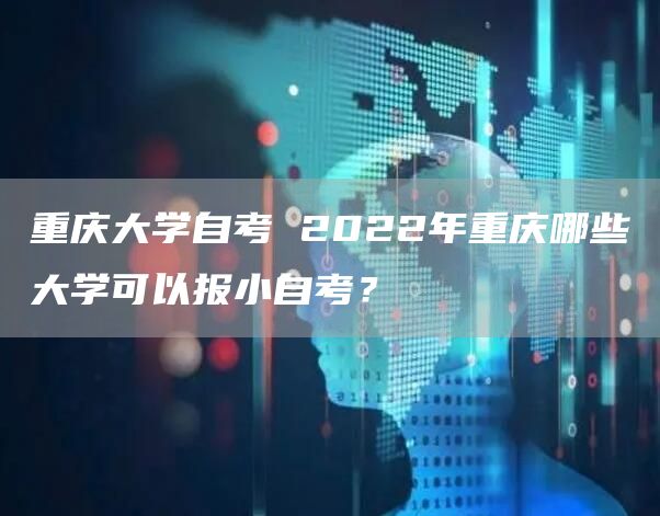 重庆大学自考 2022年重庆哪些大学可以报小自考？