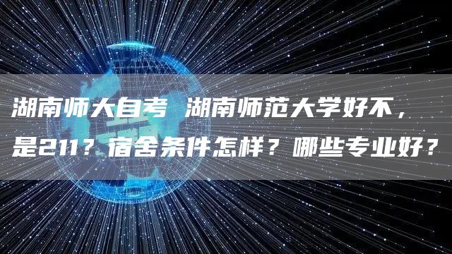 湖南师大自考 湖南师范大学好不，是211？宿舍条件怎样？哪些专业好？