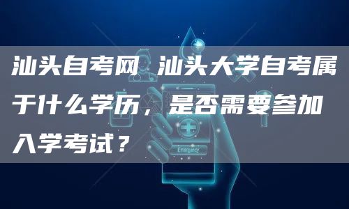 汕头自考网 汕头大学自考属于什么学历，是否需要参加入学考试？