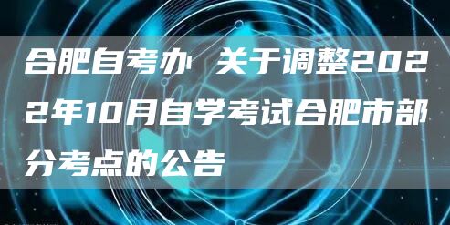 合肥自考办 关于调整2022年10月自学考试合肥市部分考点的公告