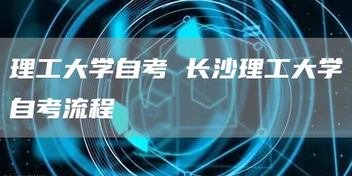理工大学自考 长沙理工大学自考流程