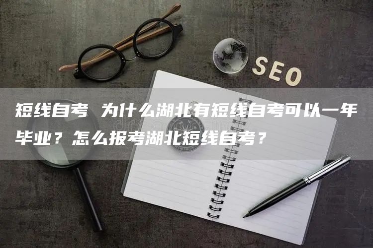 短线自考 为什么湖北有短线自考可以一年毕业？怎么报考湖北短线自考？