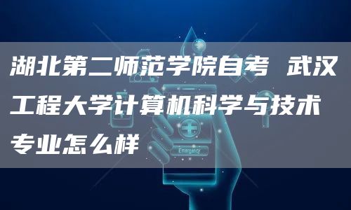 湖北第二师范学院自考 武汉工程大学计算机科学与技术专业怎么样