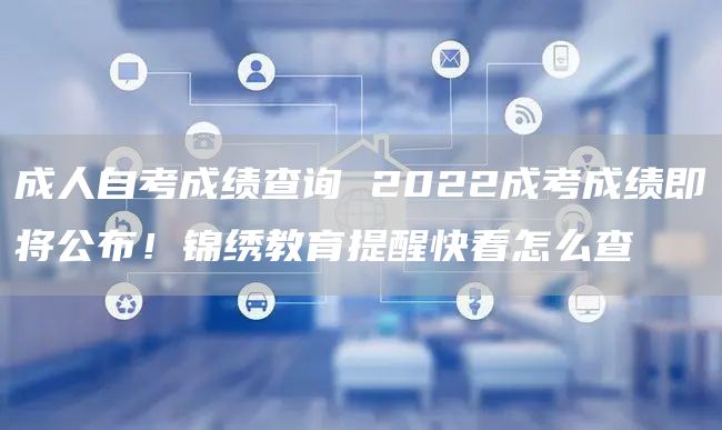 成人自考成绩查询 2022成考成绩即将公布！锦绣教育提醒快看怎么查