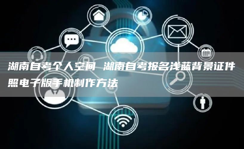 湖南自考个人空间 湖南自考报名浅蓝背景证件照电子版手机制作方法(图1)