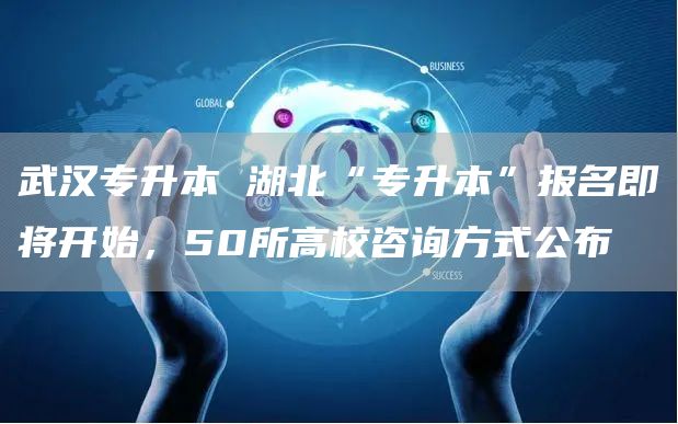 武汉专升本 湖北“专升本”报名即将开始，50所高校咨询方式公布→