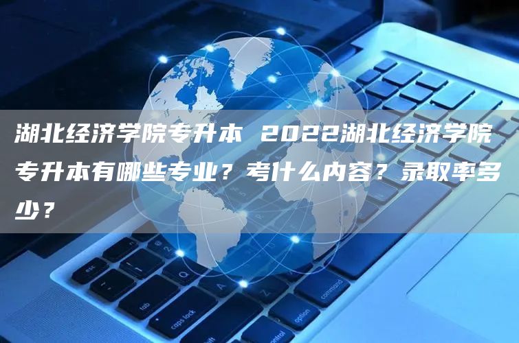 湖北经济学院专升本 2022湖北经济学院专升本有哪些专业？考什么内容？录取率多少