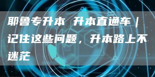 耶鲁专升本 升本直通车｜记住这些问题，升本路上不迷茫