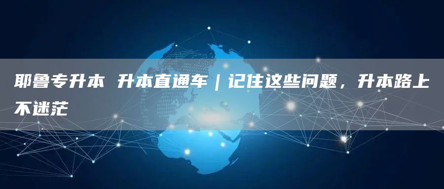 耶鲁专升本 升本直通车｜记住这些问题，升本路上不迷茫(图1)