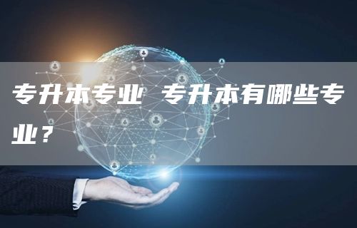专升本专业 专升本有哪些专业？(图1)