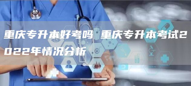 重庆专升本好考吗 重庆专升本考试2022年情况分析(图1)
