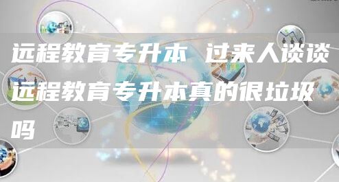 远程教育专升本 过来人谈谈远程教育专升本真的很垃圾吗