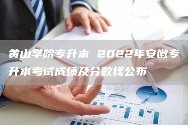 黄山学院专升本 2022年安徽专升本考试成绩及分数线公布