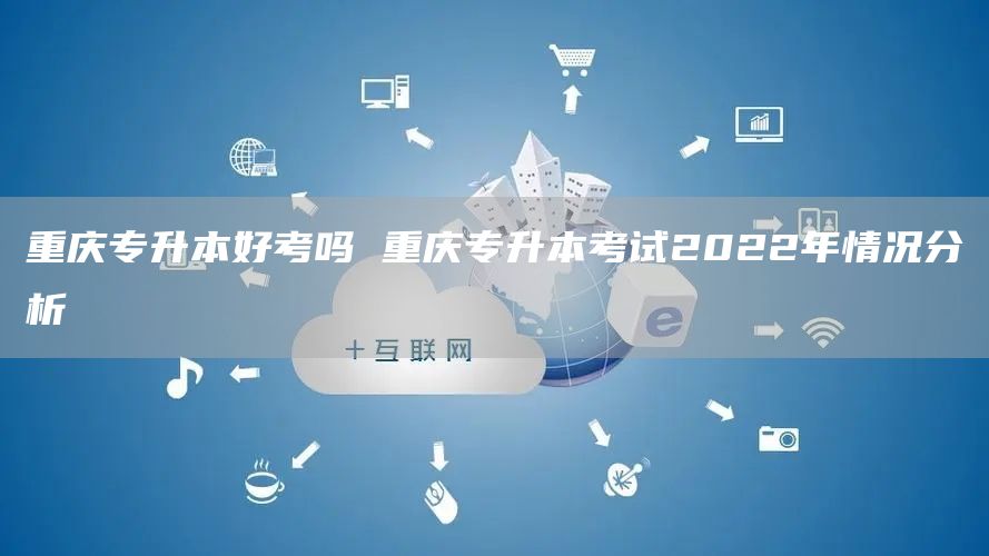 重庆专升本好考吗 重庆专升本考试2022年情况分析