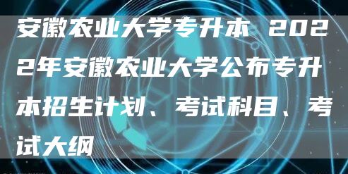 安徽农业大学专升本 2022年安徽农业大学公布专升本招生计划、考试科目、考试大纲