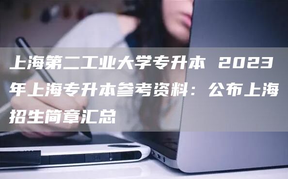 上海第二工业大学专升本 2023年上海专升本参考资料：公布上海招生简章汇总