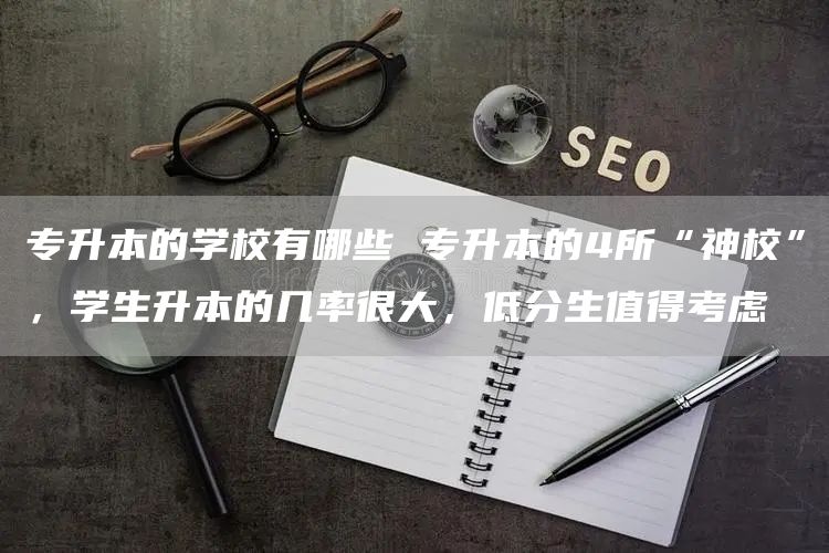 专升本的学校有哪些 专升本的4所“神校”，学生升本的几率很大，低分生值得考虑(图1)