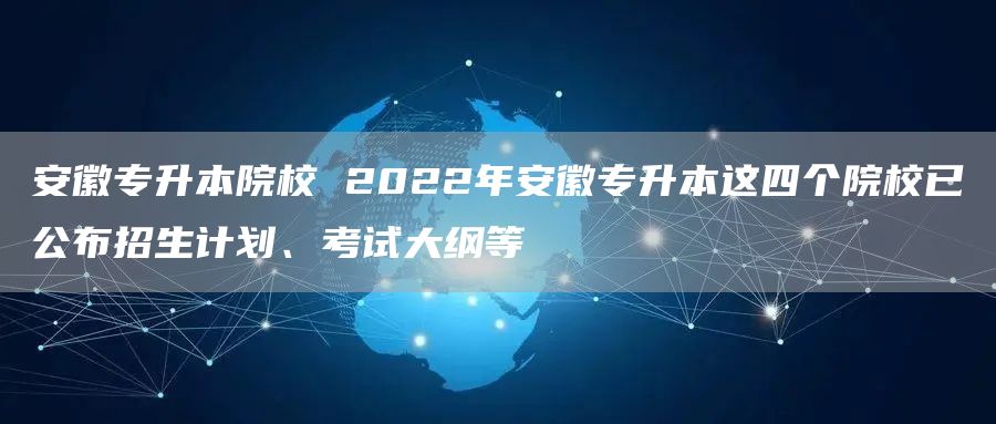 安徽专升本院校 2022年安徽专升本这四个院校已公布招生计划、考试大纲等(图1)
