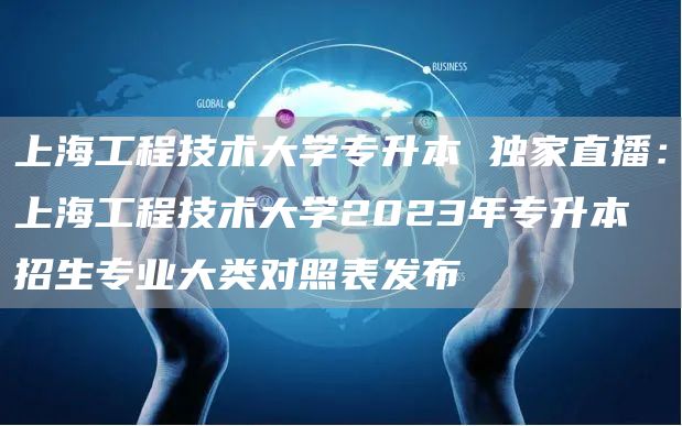 上海工程技术大学专升本 独家直播：上海工程技术大学2023年专升本招生专业大类对