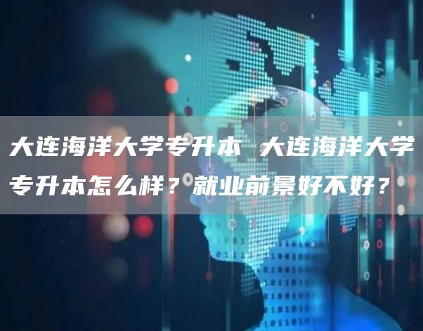 大连海洋大学专升本 大连海洋大学专升本怎么样？就业前景好不好？