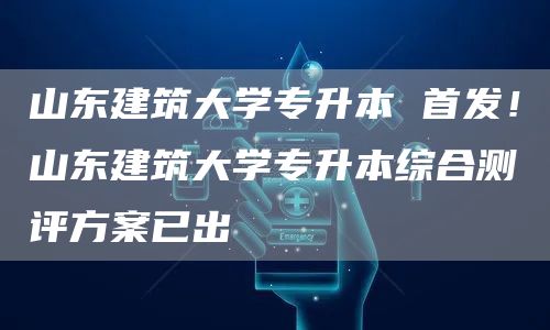 山东建筑大学专升本 首发！山东建筑大学专升本综合测评方案已出
