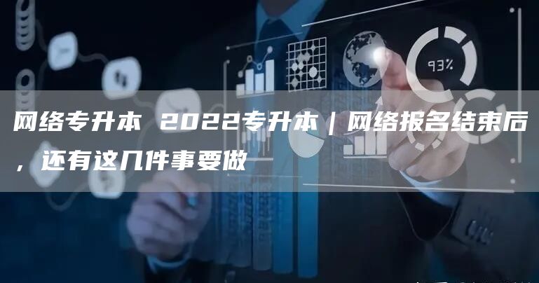 网络专升本 2022专升本｜网络报名结束后，还有这几件事要做