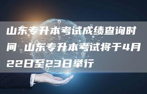 山东专升本考试成绩查询时间 山东专升本考试将于4月22日至23日举行