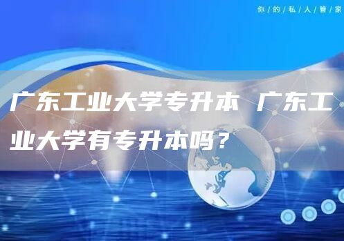 广东工业大学专升本 广东工业大学有专升本吗？