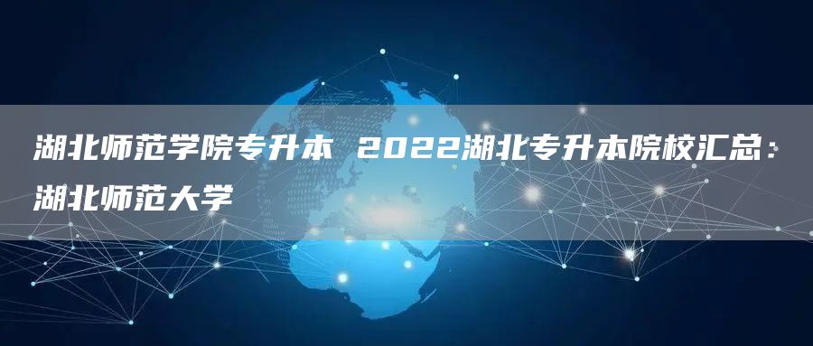 湖北师范学院专升本 2022湖北专升本院校汇总：湖北师范大学