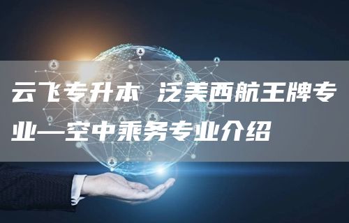 云飞专升本 泛美西航王牌专业—空中乘务专业介绍(图1)
