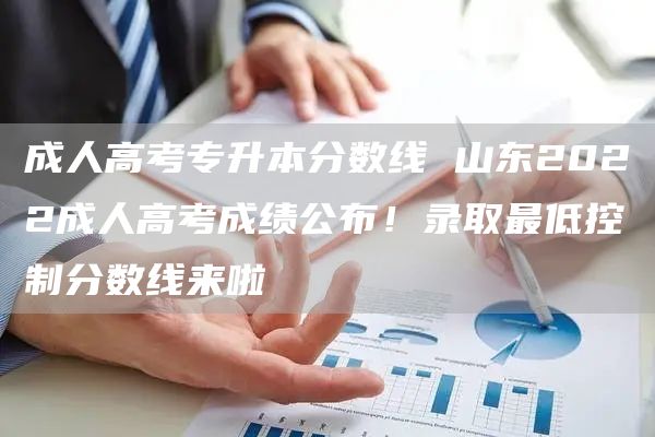 成人高考专升本分数线 山东2022成人高考成绩公布！录取最低控制分数线来啦