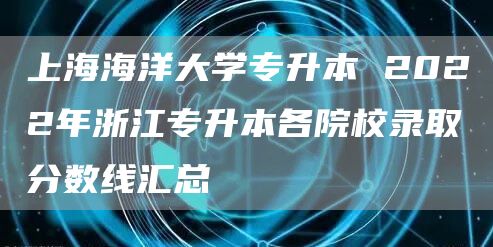 上海海洋大学专升本 2022年浙江专升本各院校录取分数线汇总(图1)