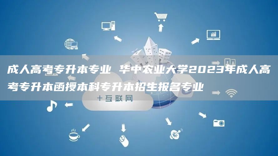 成人高考专升本专业 华中农业大学2023年成人高考专升本函授本科专升本招生报名专