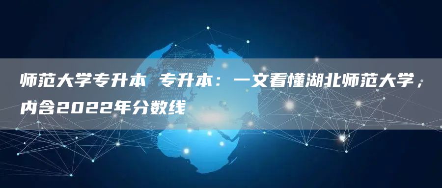 师范大学专升本 专升本：一文看懂湖北师范大学，内含2022年分数线