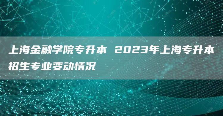 上海金融学院专升本 2023年上海专升本招生专业变动情况