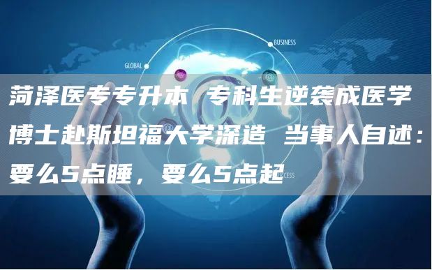 菏泽医专专升本 专科生逆袭成医学博士赴斯坦福大学深造 当事人自述：要么5点睡，要