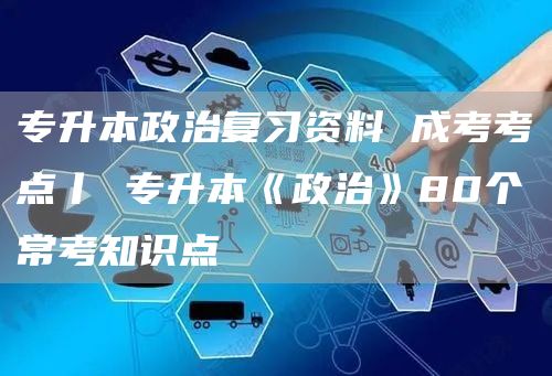 专升本政治复习资料 成考考点丨 专升本《政治》80个常考知识点