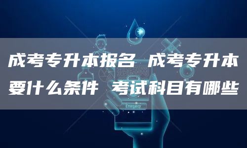 成考专升本报名 成考专升本要什么条件 考试科目有哪些(图1)