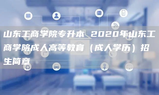 山东工商学院专升本 2020年山东工商学院成人高等教育（成人学历）招生简章
