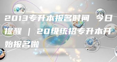 2013专升本报名时间 今日提醒 | 20级统招专升本开始报名啦