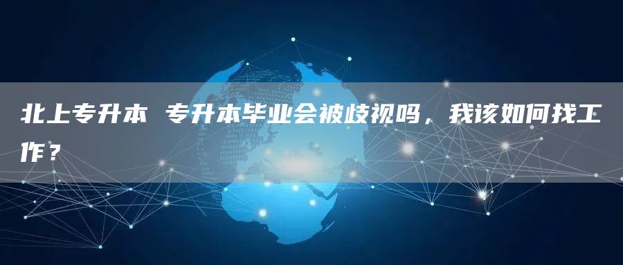 北上专升本 专升本毕业会被歧视吗，我该如何找工作？