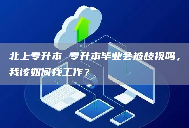 北上专升本 专升本毕业会被歧视吗，我该如何找工作？(图1)