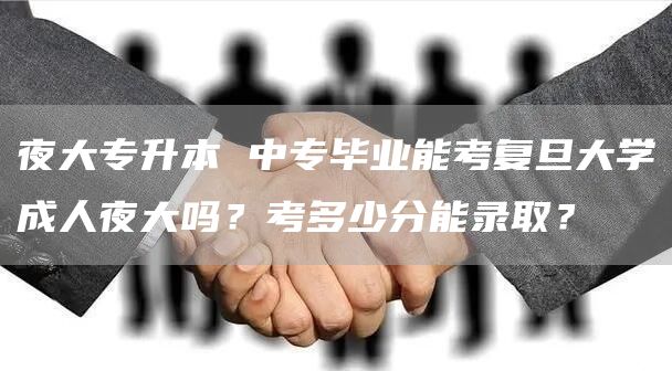 夜大专升本 中专毕业能考复旦大学成人夜大吗？考多少分能录取？