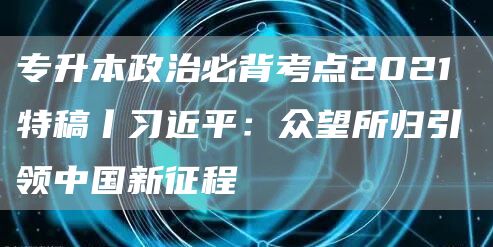 专升本政治必背考点2021 特稿丨习近平：众望所归引领中国新征程