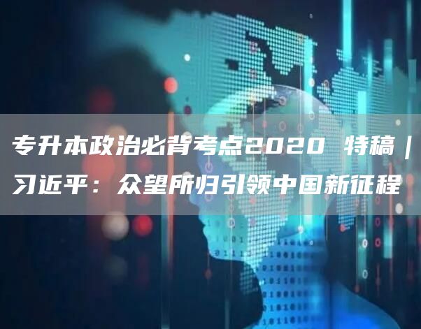 专升本政治必背考点2020 特稿｜习近平：众望所归引领中国新征程(图1)