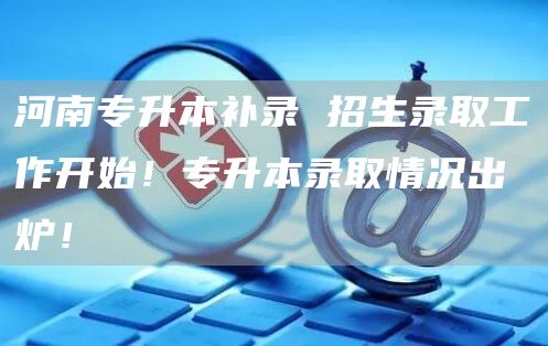 河南专升本补录 招生录取工作开始！专升本录取情况出炉！(图1)