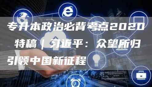 专升本政治必背考点2020 特稿｜习近平：众望所归引领中国新征程