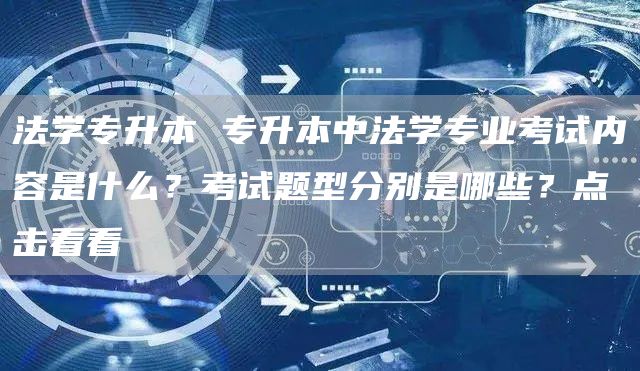 法学专升本 专升本中法学专业考试内容是什么？考试题型分别是哪些？点击看看