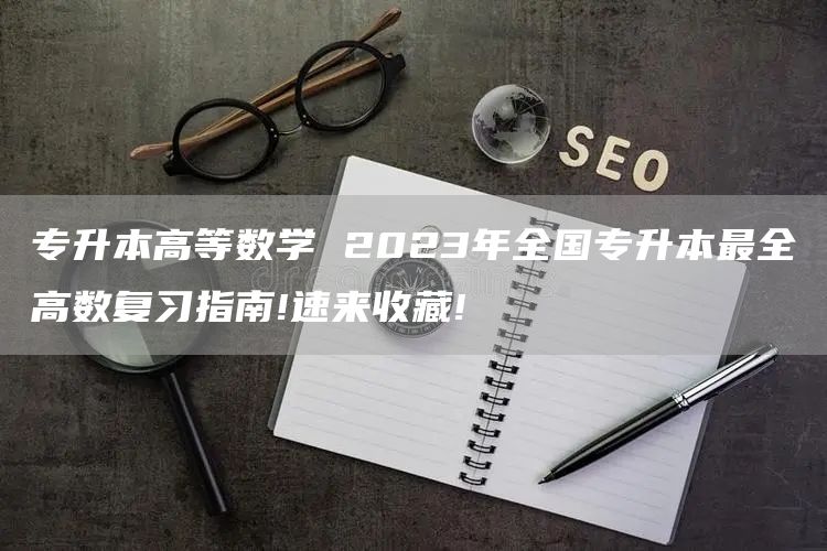 专升本高等数学 2023年全国专升本最全高数复习指南!速来收藏!​(图1)