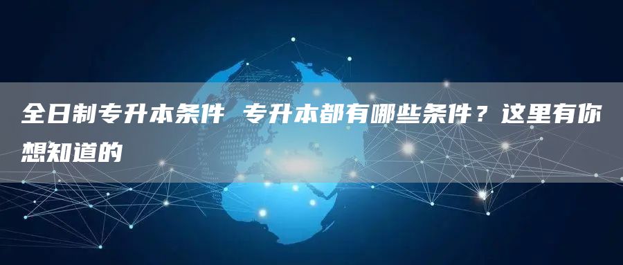 全日制专升本条件 专升本都有哪些条件？这里有你想知道的